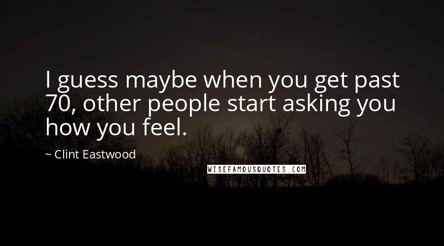 Clint Eastwood Quotes: I guess maybe when you get past 70, other people start asking you how you feel.