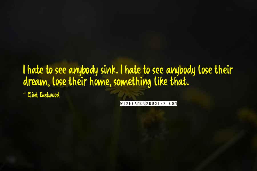 Clint Eastwood Quotes: I hate to see anybody sink. I hate to see anybody lose their dream, lose their home, something like that.