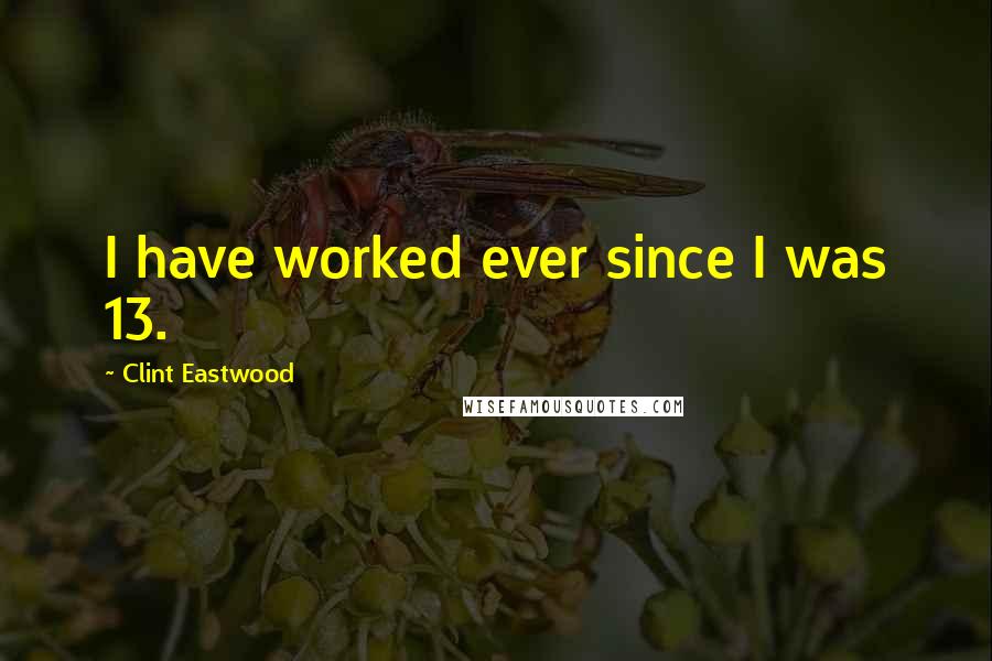 Clint Eastwood Quotes: I have worked ever since I was 13.