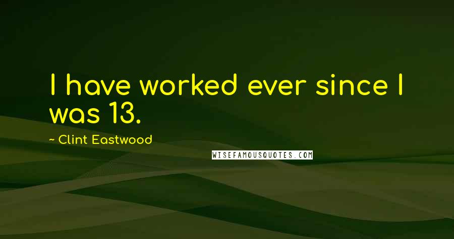 Clint Eastwood Quotes: I have worked ever since I was 13.