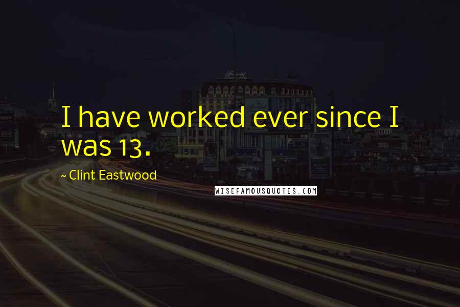 Clint Eastwood Quotes: I have worked ever since I was 13.