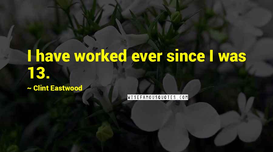 Clint Eastwood Quotes: I have worked ever since I was 13.