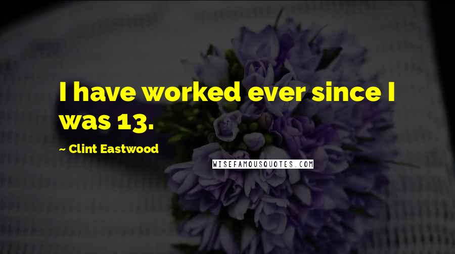 Clint Eastwood Quotes: I have worked ever since I was 13.