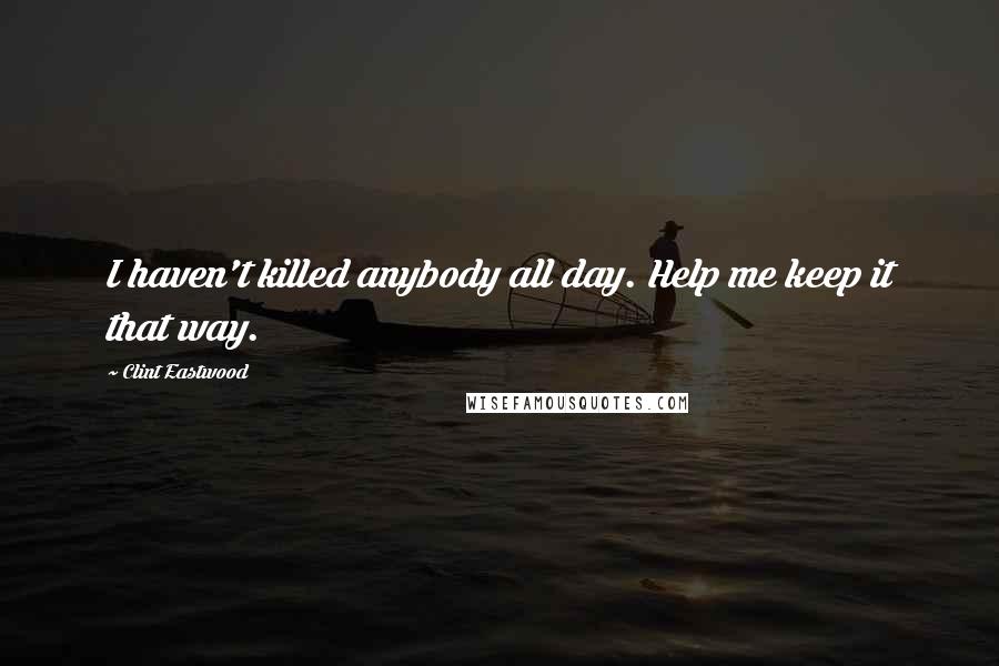 Clint Eastwood Quotes: I haven't killed anybody all day. Help me keep it that way.