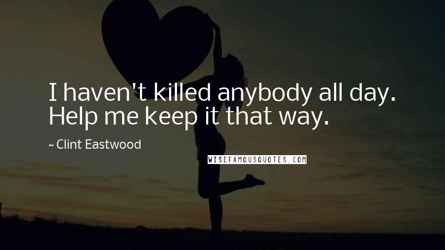 Clint Eastwood Quotes: I haven't killed anybody all day. Help me keep it that way.