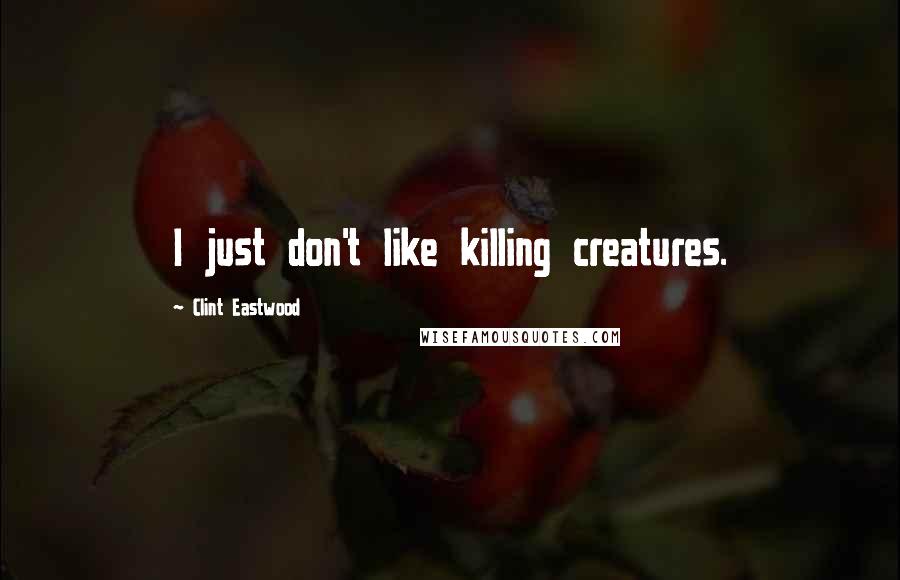 Clint Eastwood Quotes: I just don't like killing creatures.