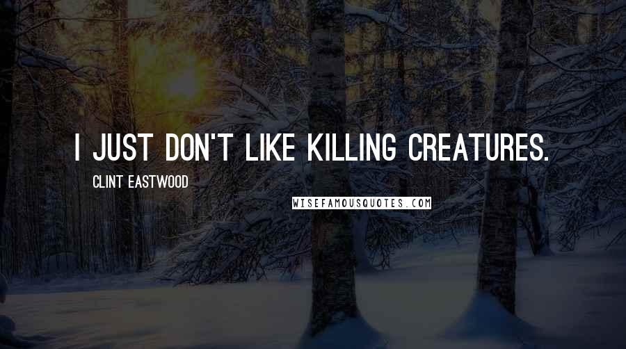 Clint Eastwood Quotes: I just don't like killing creatures.