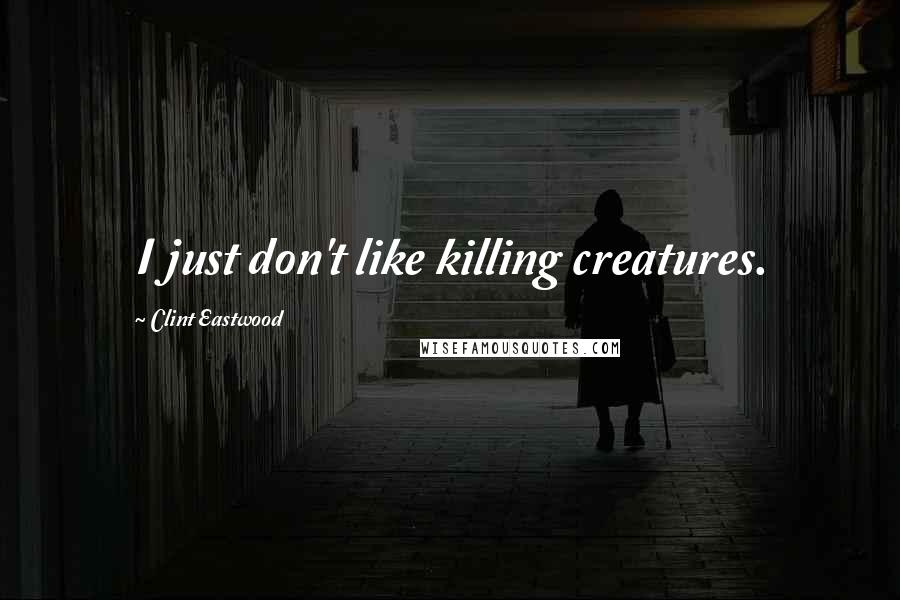 Clint Eastwood Quotes: I just don't like killing creatures.