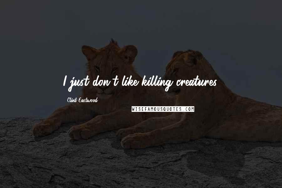 Clint Eastwood Quotes: I just don't like killing creatures.