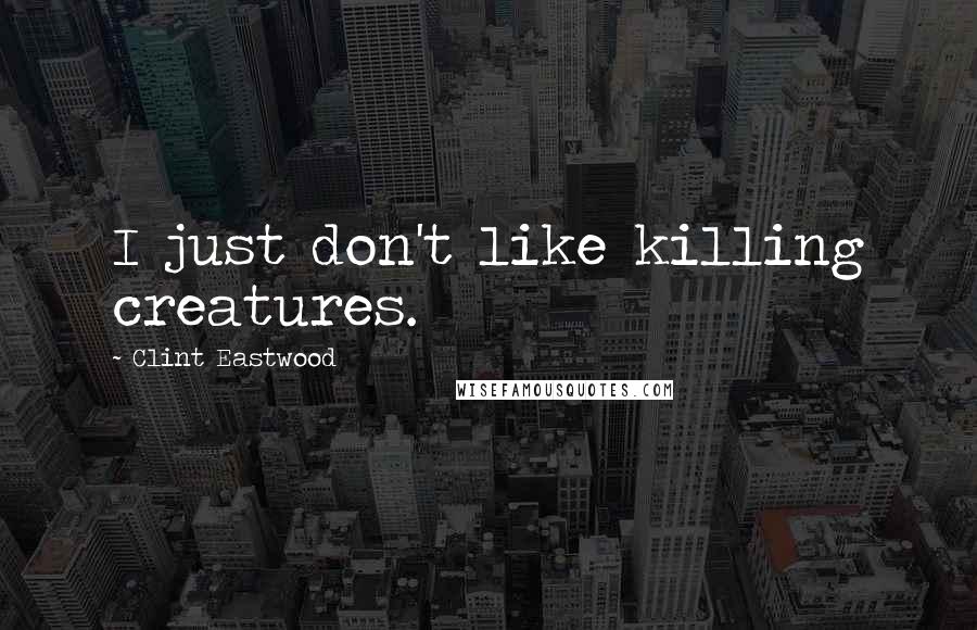 Clint Eastwood Quotes: I just don't like killing creatures.