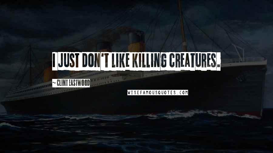 Clint Eastwood Quotes: I just don't like killing creatures.