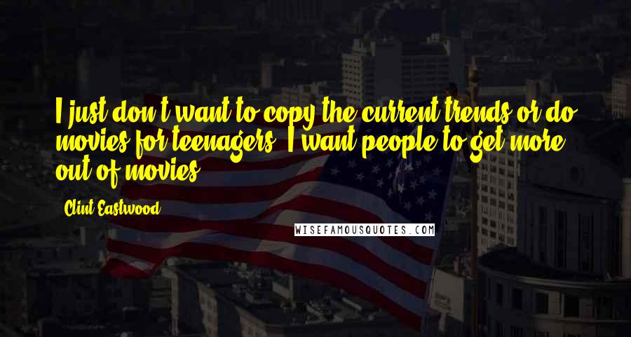Clint Eastwood Quotes: I just don't want to copy the current trends or do movies for teenagers. I want people to get more out of movies.