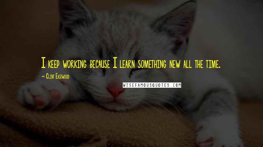 Clint Eastwood Quotes: I keep working because I learn something new all the time.