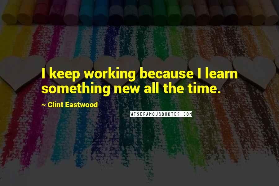 Clint Eastwood Quotes: I keep working because I learn something new all the time.