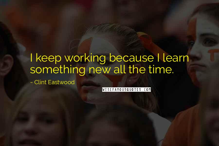 Clint Eastwood Quotes: I keep working because I learn something new all the time.