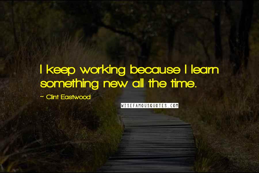 Clint Eastwood Quotes: I keep working because I learn something new all the time.