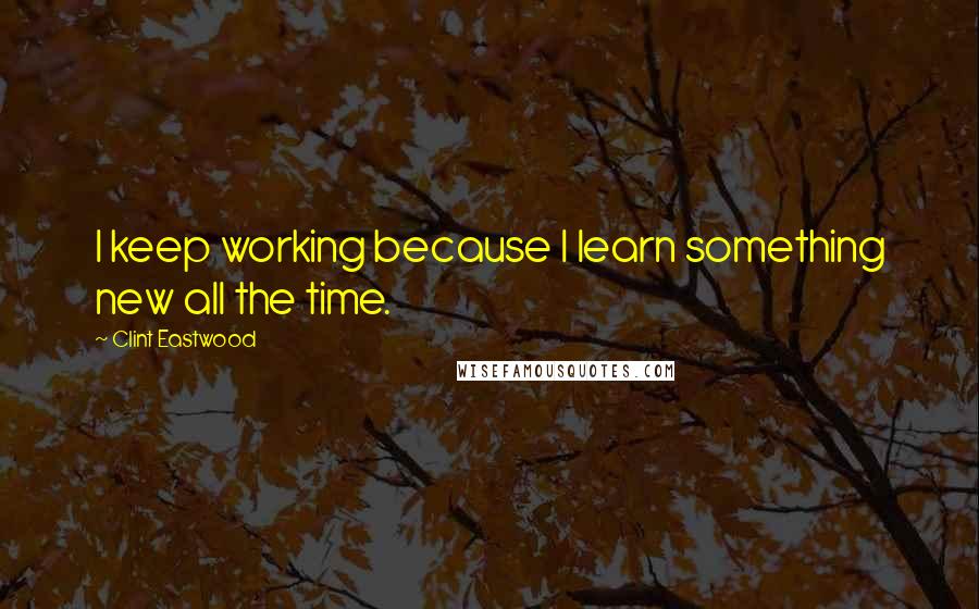 Clint Eastwood Quotes: I keep working because I learn something new all the time.