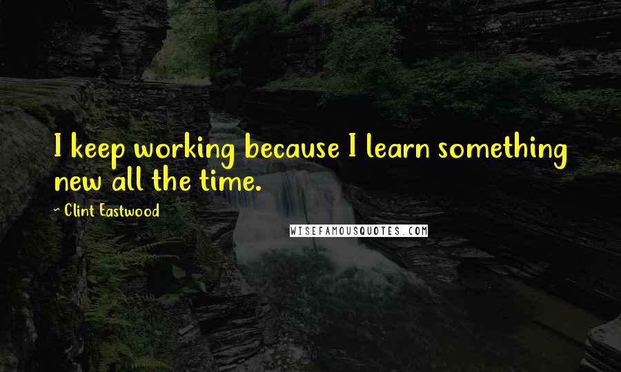 Clint Eastwood Quotes: I keep working because I learn something new all the time.