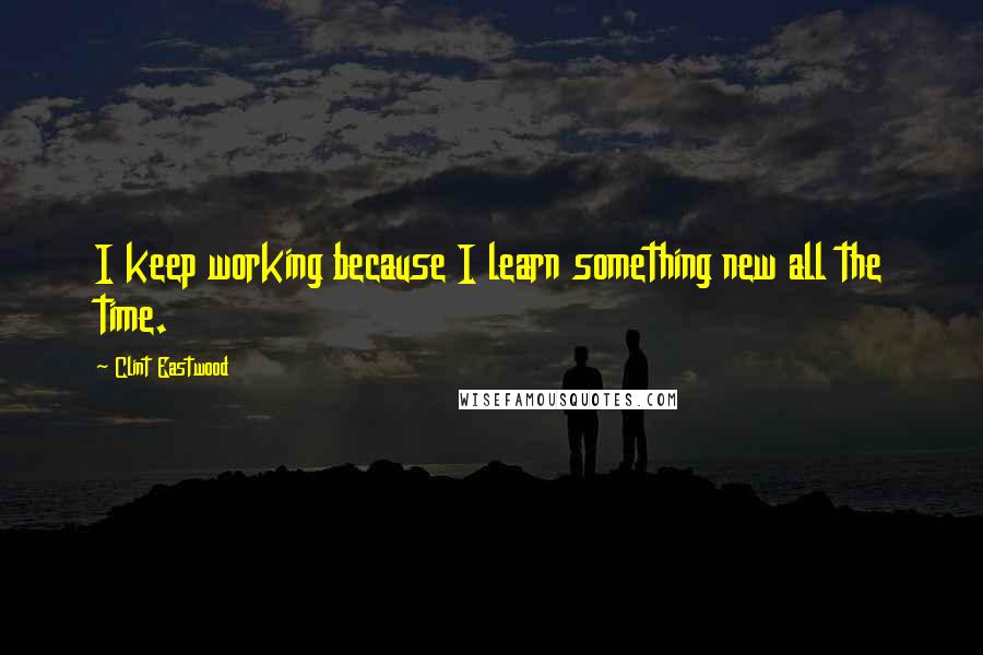 Clint Eastwood Quotes: I keep working because I learn something new all the time.