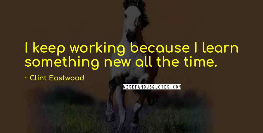 Clint Eastwood Quotes: I keep working because I learn something new all the time.