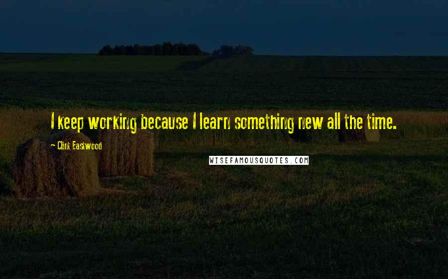 Clint Eastwood Quotes: I keep working because I learn something new all the time.