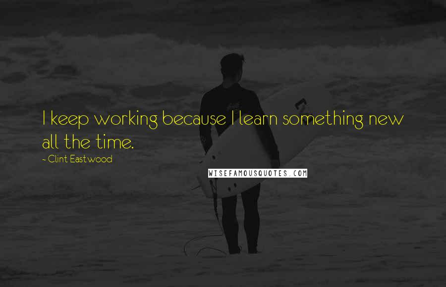 Clint Eastwood Quotes: I keep working because I learn something new all the time.