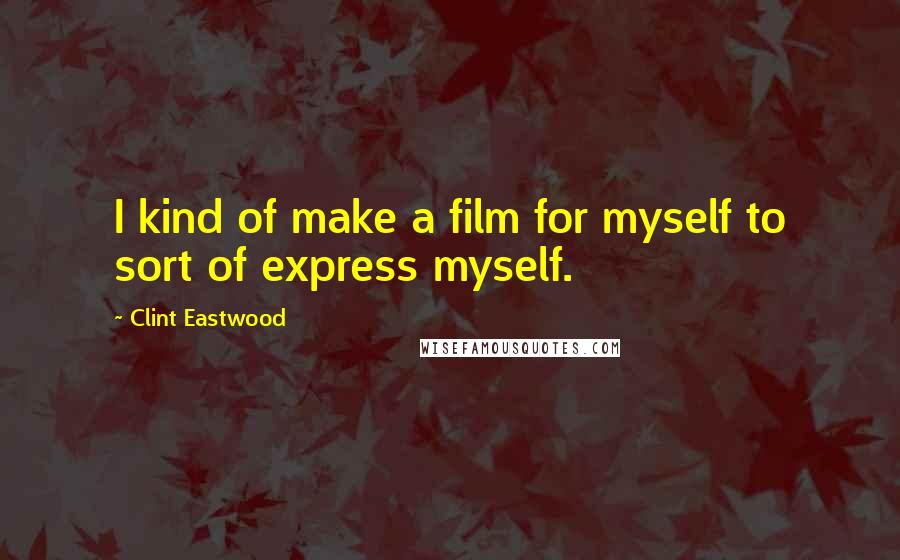 Clint Eastwood Quotes: I kind of make a film for myself to sort of express myself.