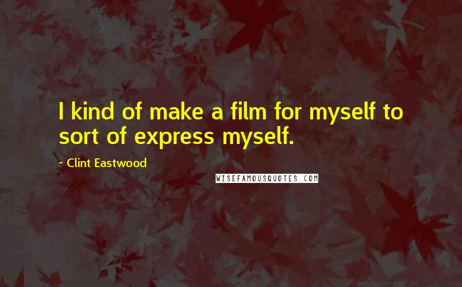 Clint Eastwood Quotes: I kind of make a film for myself to sort of express myself.