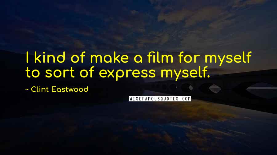 Clint Eastwood Quotes: I kind of make a film for myself to sort of express myself.