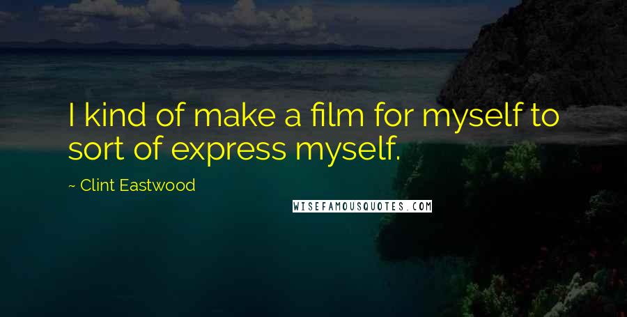 Clint Eastwood Quotes: I kind of make a film for myself to sort of express myself.