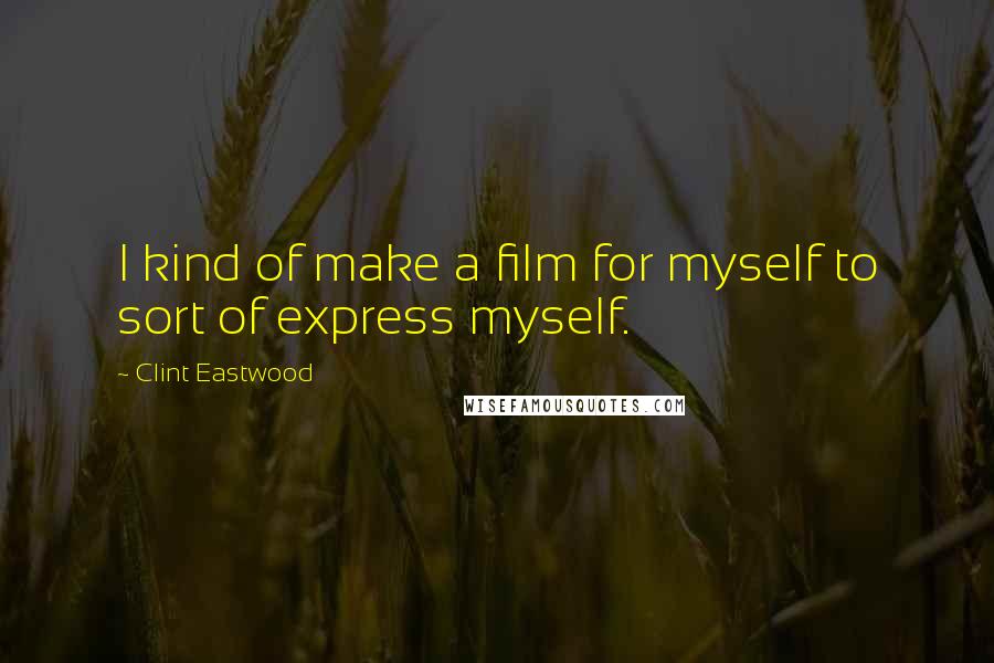 Clint Eastwood Quotes: I kind of make a film for myself to sort of express myself.
