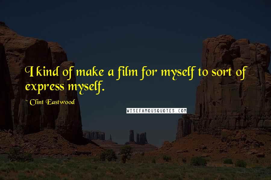 Clint Eastwood Quotes: I kind of make a film for myself to sort of express myself.