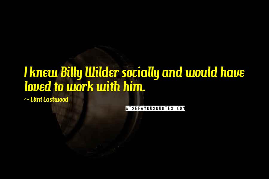 Clint Eastwood Quotes: I knew Billy Wilder socially and would have loved to work with him.