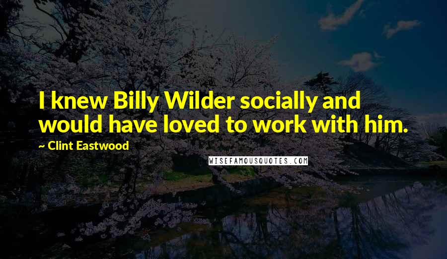 Clint Eastwood Quotes: I knew Billy Wilder socially and would have loved to work with him.