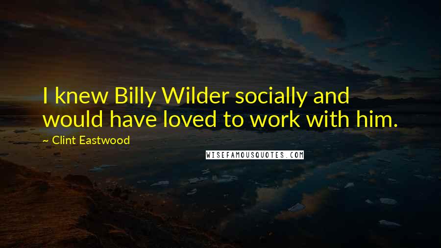 Clint Eastwood Quotes: I knew Billy Wilder socially and would have loved to work with him.