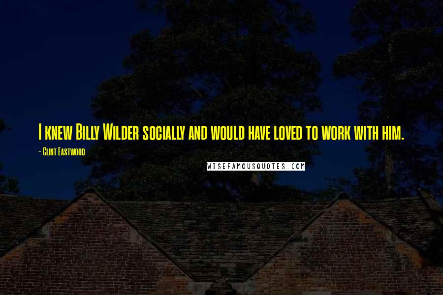 Clint Eastwood Quotes: I knew Billy Wilder socially and would have loved to work with him.