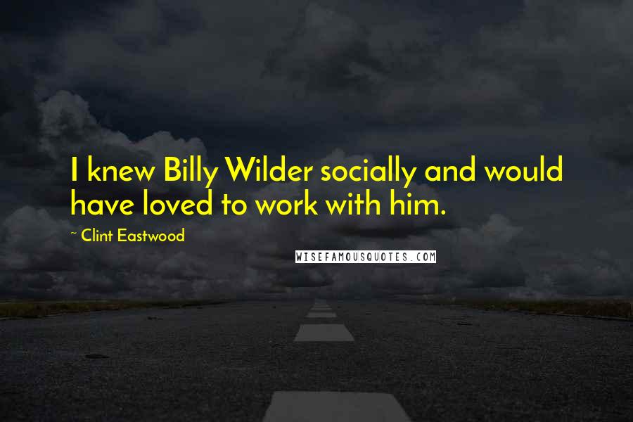 Clint Eastwood Quotes: I knew Billy Wilder socially and would have loved to work with him.