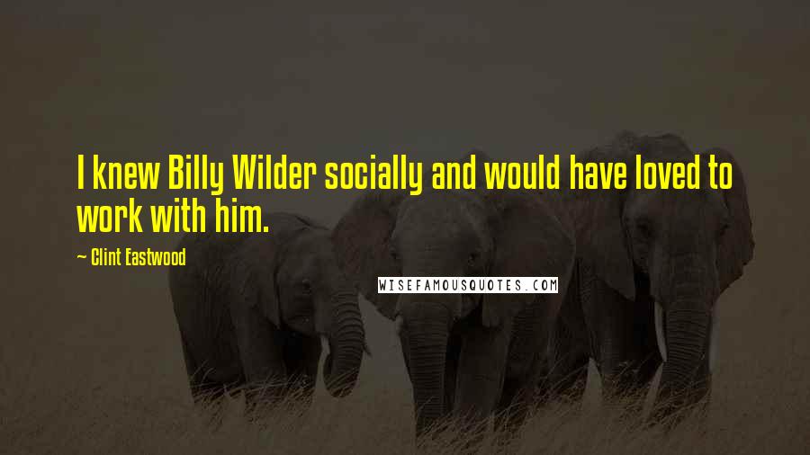 Clint Eastwood Quotes: I knew Billy Wilder socially and would have loved to work with him.