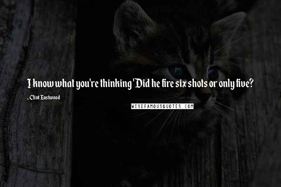 Clint Eastwood Quotes: I know what you're thinking 'Did he fire six shots or only five?