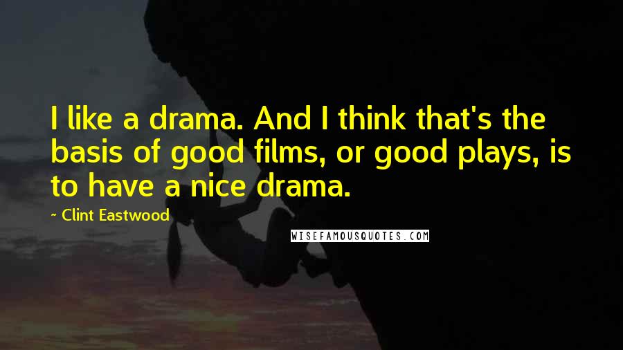 Clint Eastwood Quotes: I like a drama. And I think that's the basis of good films, or good plays, is to have a nice drama.