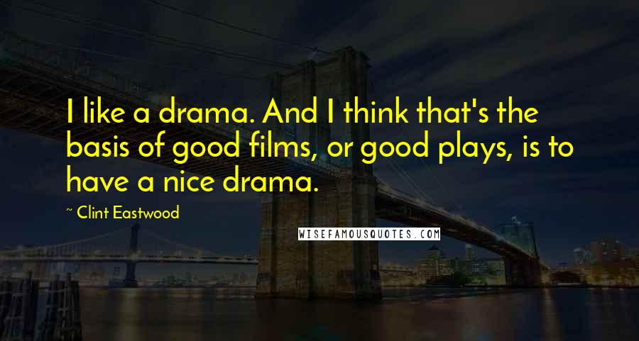 Clint Eastwood Quotes: I like a drama. And I think that's the basis of good films, or good plays, is to have a nice drama.