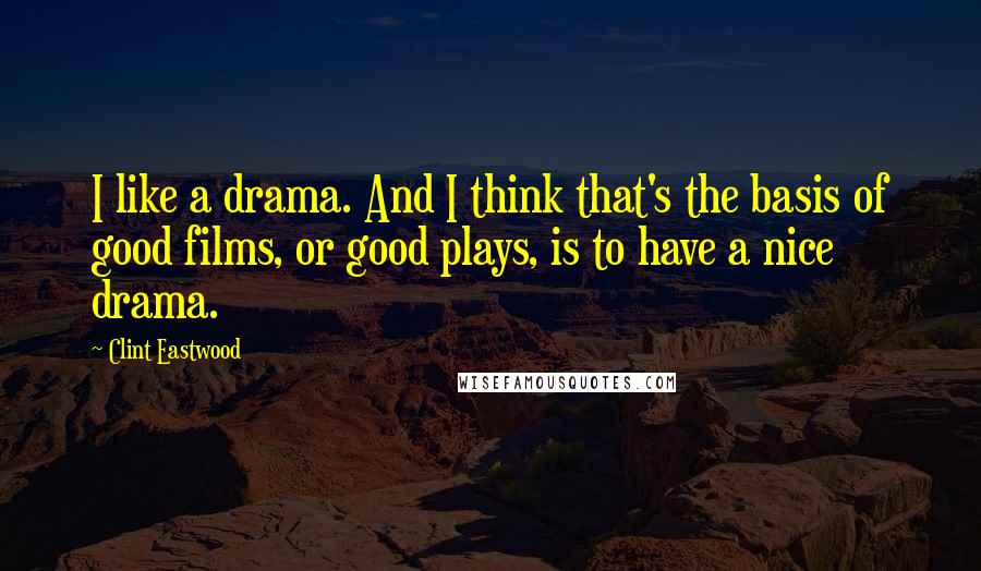 Clint Eastwood Quotes: I like a drama. And I think that's the basis of good films, or good plays, is to have a nice drama.