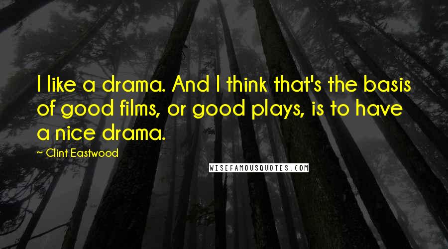 Clint Eastwood Quotes: I like a drama. And I think that's the basis of good films, or good plays, is to have a nice drama.