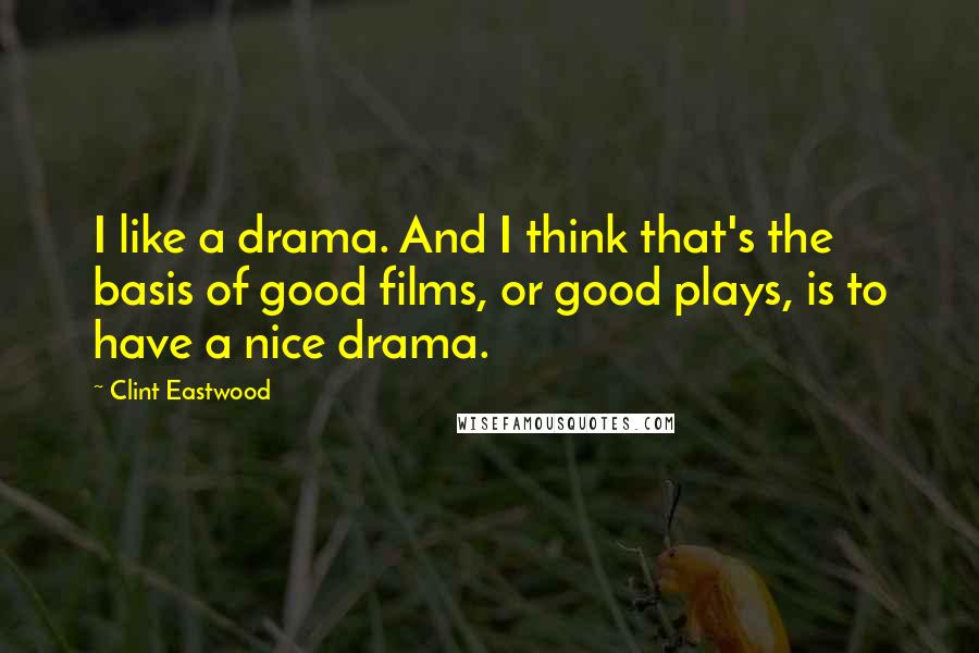 Clint Eastwood Quotes: I like a drama. And I think that's the basis of good films, or good plays, is to have a nice drama.