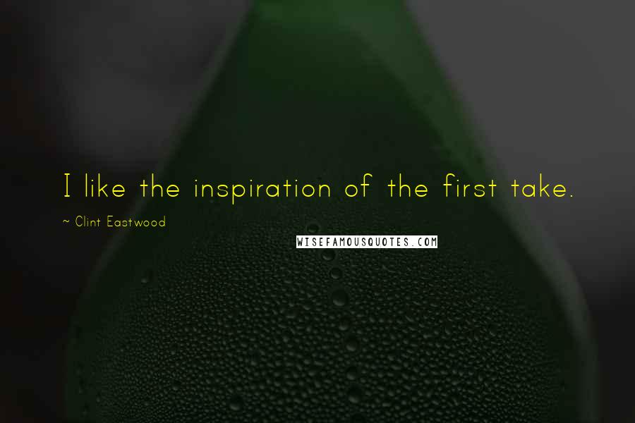 Clint Eastwood Quotes: I like the inspiration of the first take.