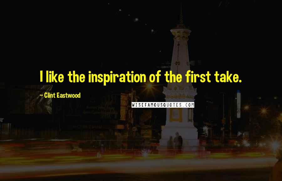 Clint Eastwood Quotes: I like the inspiration of the first take.