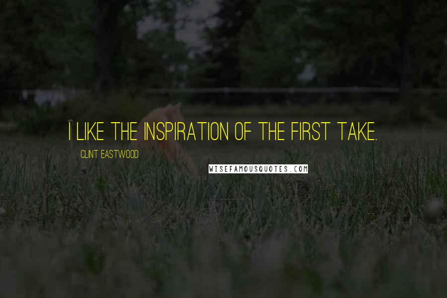 Clint Eastwood Quotes: I like the inspiration of the first take.