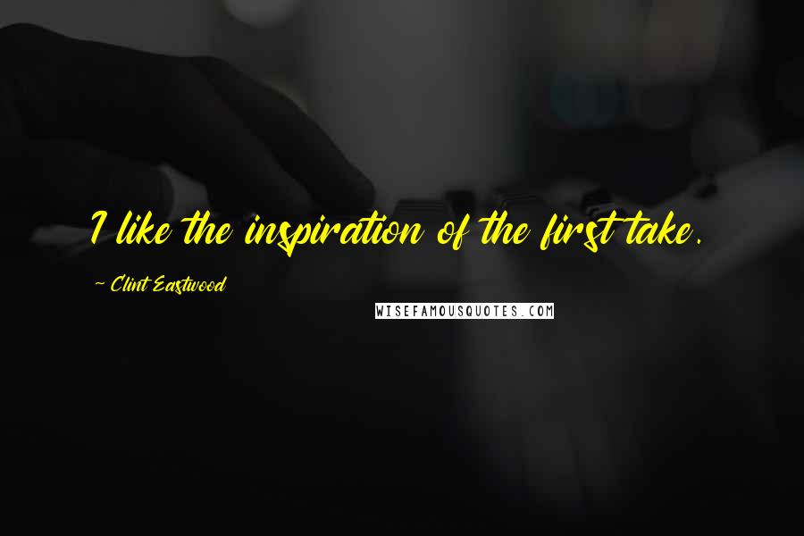 Clint Eastwood Quotes: I like the inspiration of the first take.