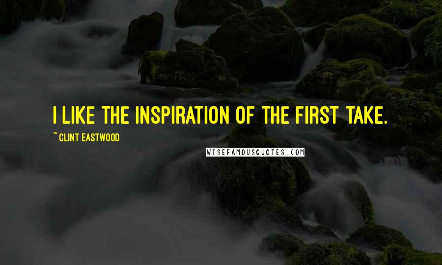 Clint Eastwood Quotes: I like the inspiration of the first take.