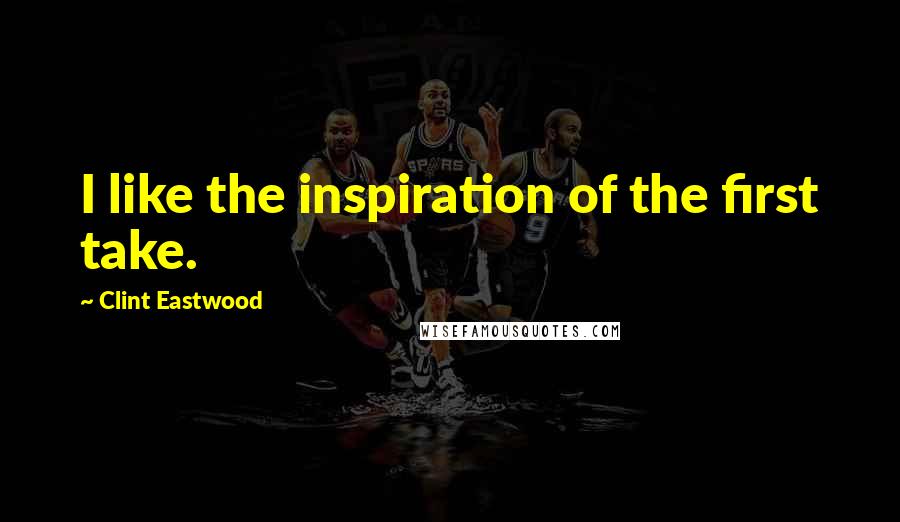 Clint Eastwood Quotes: I like the inspiration of the first take.